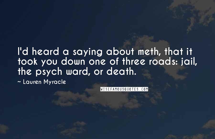 Lauren Myracle Quotes: I'd heard a saying about meth, that it took you down one of three roads: jail, the psych ward, or death.