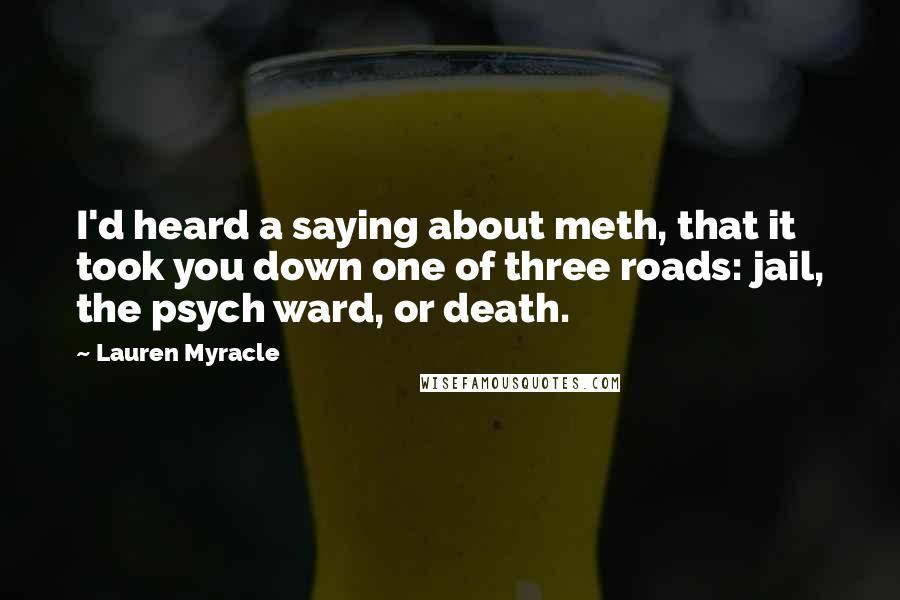 Lauren Myracle Quotes: I'd heard a saying about meth, that it took you down one of three roads: jail, the psych ward, or death.