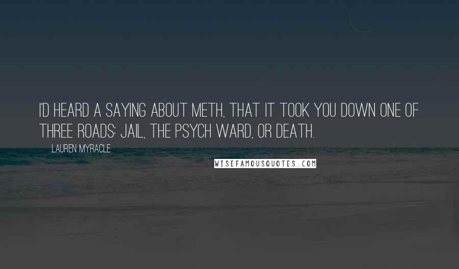 Lauren Myracle Quotes: I'd heard a saying about meth, that it took you down one of three roads: jail, the psych ward, or death.