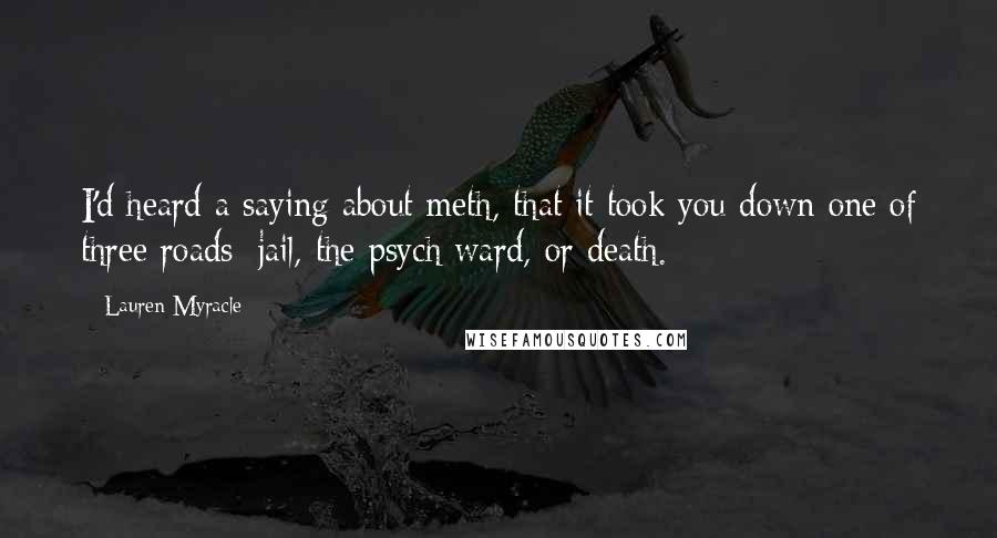 Lauren Myracle Quotes: I'd heard a saying about meth, that it took you down one of three roads: jail, the psych ward, or death.