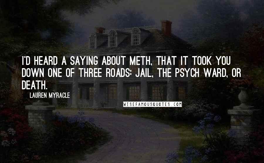 Lauren Myracle Quotes: I'd heard a saying about meth, that it took you down one of three roads: jail, the psych ward, or death.