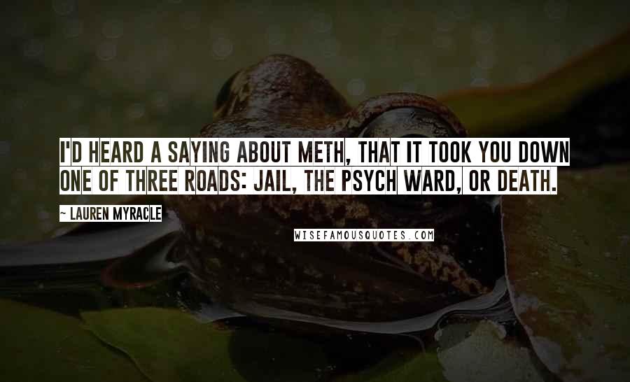 Lauren Myracle Quotes: I'd heard a saying about meth, that it took you down one of three roads: jail, the psych ward, or death.
