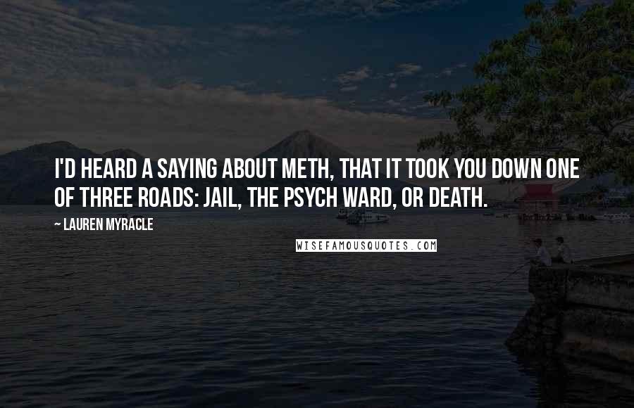Lauren Myracle Quotes: I'd heard a saying about meth, that it took you down one of three roads: jail, the psych ward, or death.