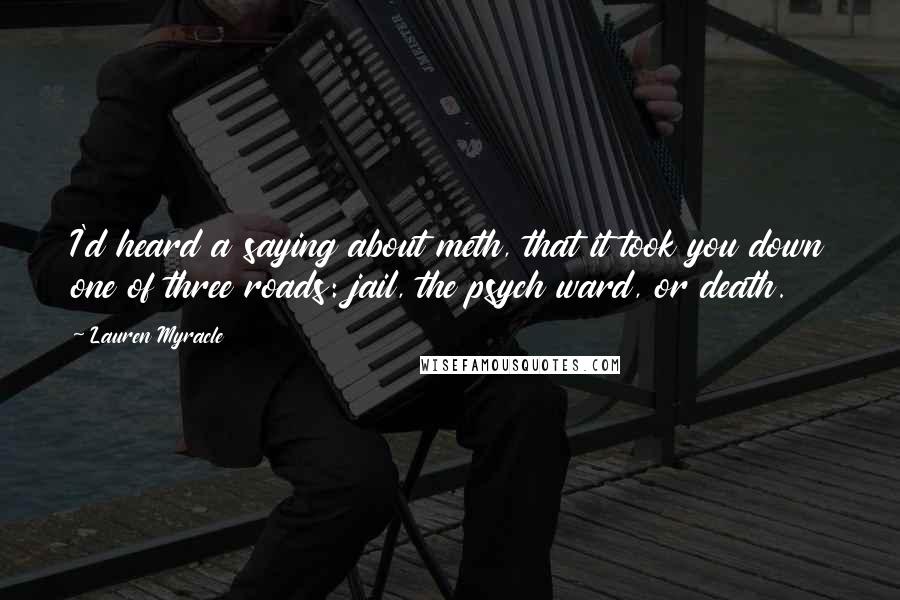Lauren Myracle Quotes: I'd heard a saying about meth, that it took you down one of three roads: jail, the psych ward, or death.
