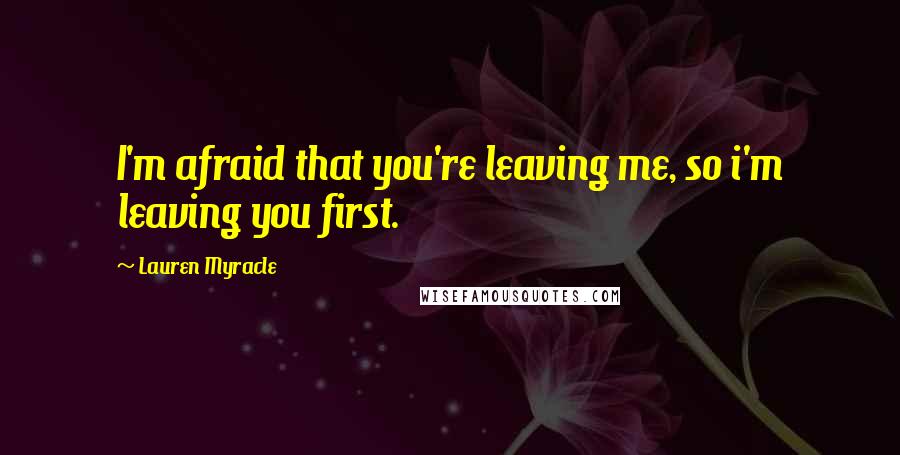 Lauren Myracle Quotes: I'm afraid that you're leaving me, so i'm leaving you first.