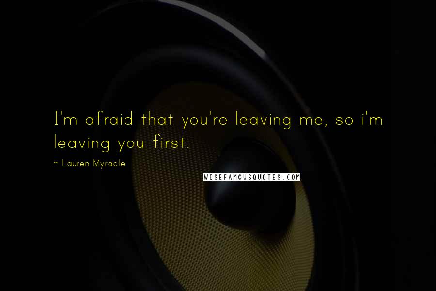 Lauren Myracle Quotes: I'm afraid that you're leaving me, so i'm leaving you first.