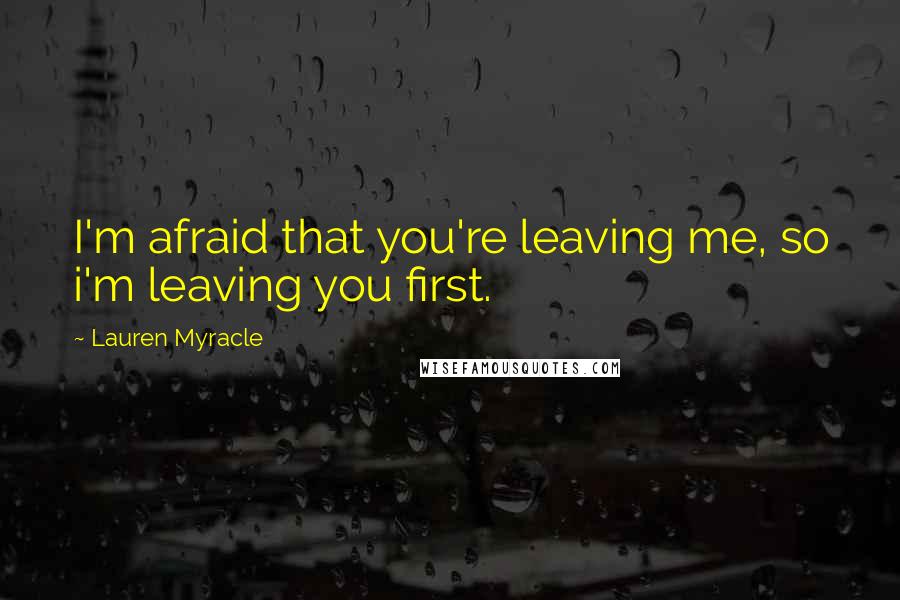 Lauren Myracle Quotes: I'm afraid that you're leaving me, so i'm leaving you first.