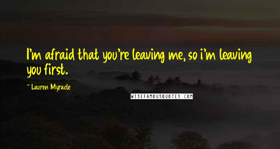 Lauren Myracle Quotes: I'm afraid that you're leaving me, so i'm leaving you first.