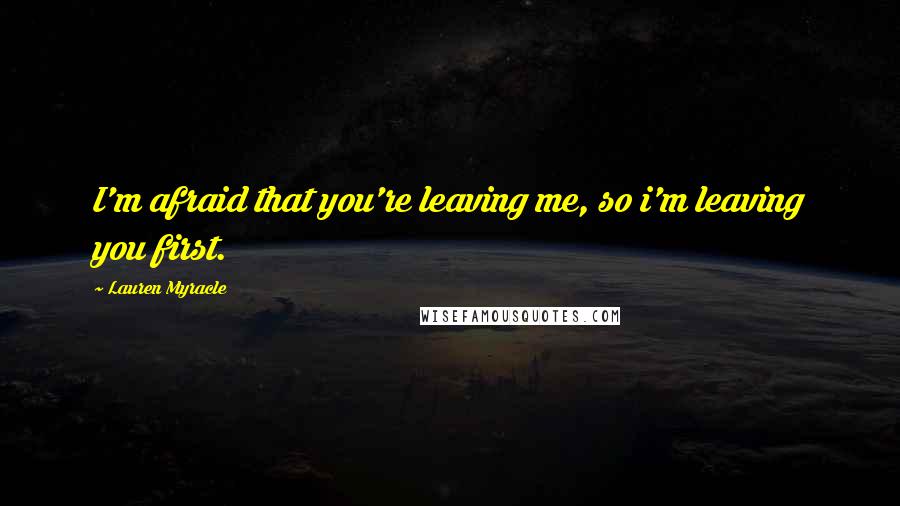 Lauren Myracle Quotes: I'm afraid that you're leaving me, so i'm leaving you first.