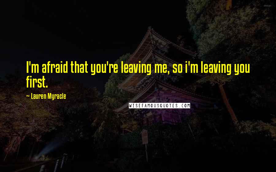 Lauren Myracle Quotes: I'm afraid that you're leaving me, so i'm leaving you first.