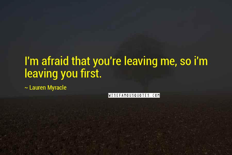 Lauren Myracle Quotes: I'm afraid that you're leaving me, so i'm leaving you first.