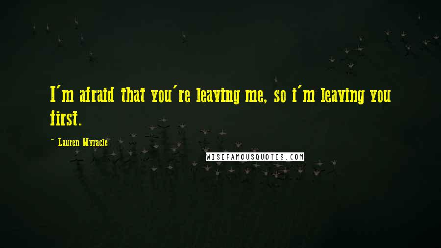 Lauren Myracle Quotes: I'm afraid that you're leaving me, so i'm leaving you first.