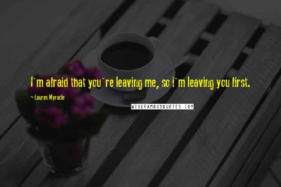 Lauren Myracle Quotes: I'm afraid that you're leaving me, so i'm leaving you first.