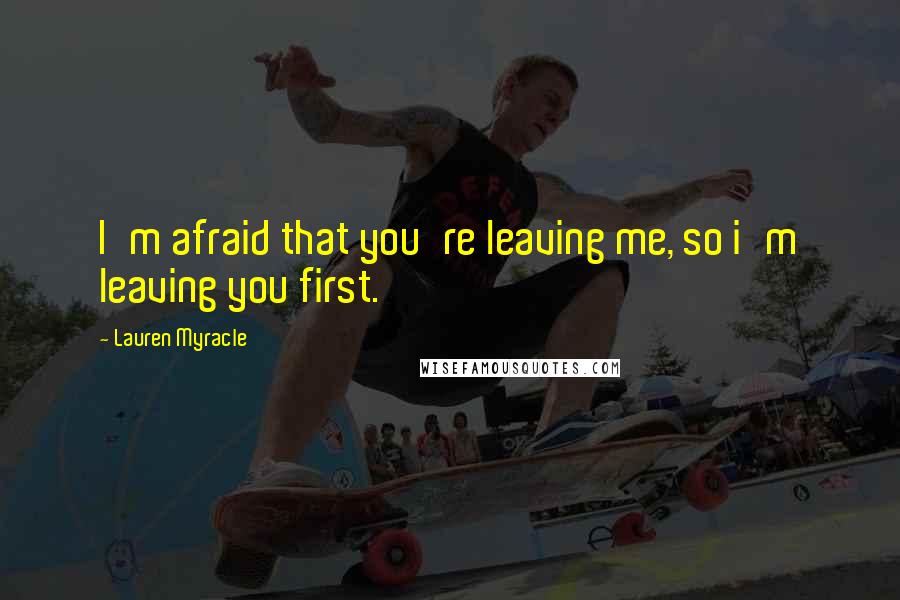 Lauren Myracle Quotes: I'm afraid that you're leaving me, so i'm leaving you first.