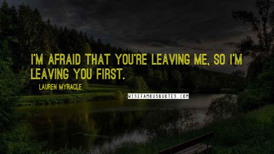 Lauren Myracle Quotes: I'm afraid that you're leaving me, so i'm leaving you first.