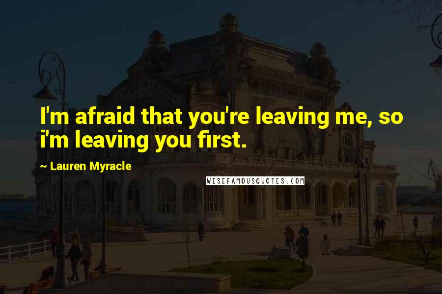 Lauren Myracle Quotes: I'm afraid that you're leaving me, so i'm leaving you first.