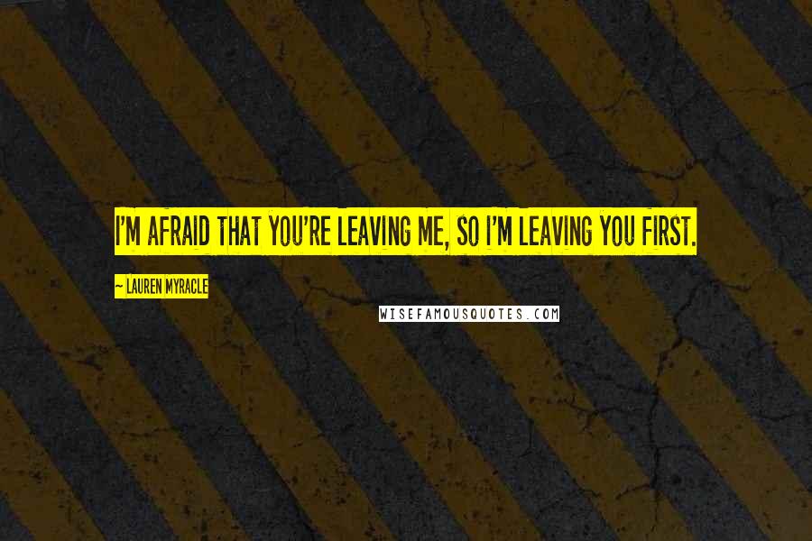 Lauren Myracle Quotes: I'm afraid that you're leaving me, so i'm leaving you first.