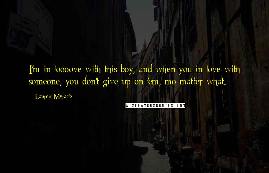 Lauren Myracle Quotes: I'm in loooove with this boy, and when you in love with someone, you don't give up on 'em, mo matter what.