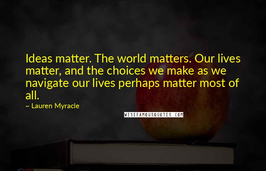 Lauren Myracle Quotes: Ideas matter. The world matters. Our lives matter, and the choices we make as we navigate our lives perhaps matter most of all.