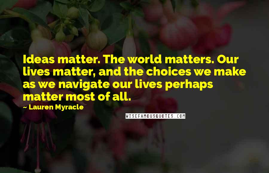 Lauren Myracle Quotes: Ideas matter. The world matters. Our lives matter, and the choices we make as we navigate our lives perhaps matter most of all.