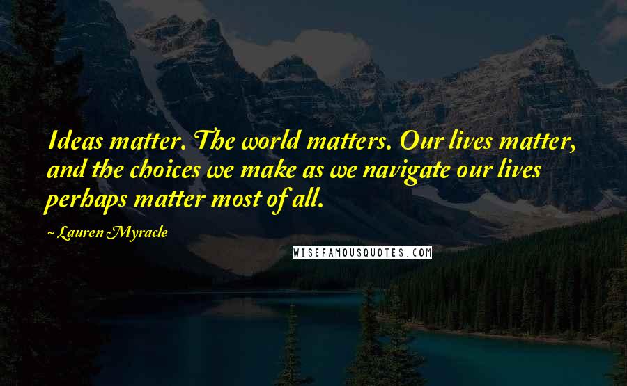 Lauren Myracle Quotes: Ideas matter. The world matters. Our lives matter, and the choices we make as we navigate our lives perhaps matter most of all.