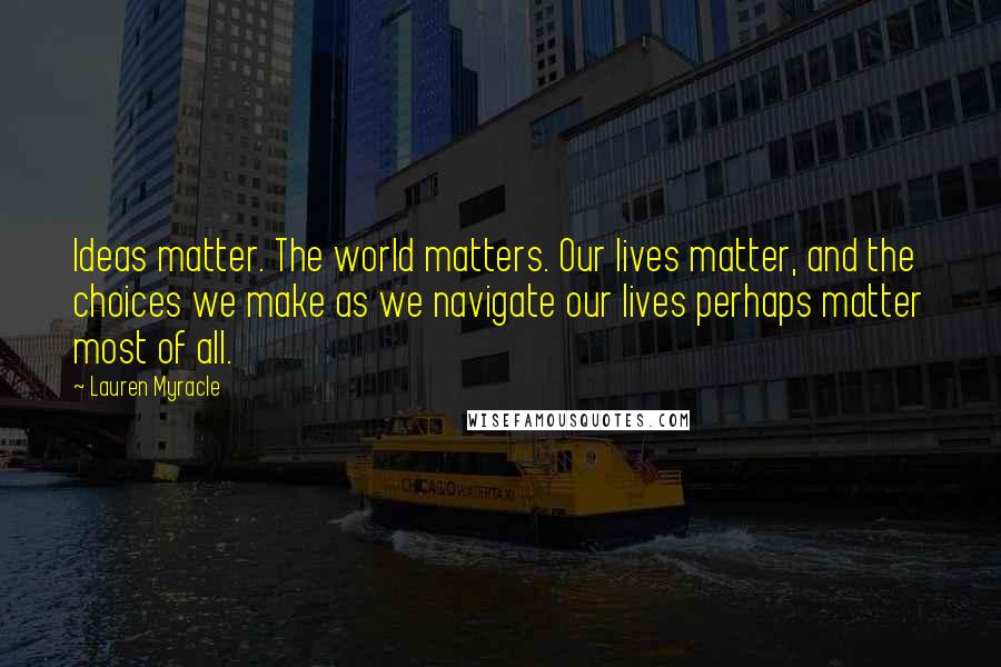 Lauren Myracle Quotes: Ideas matter. The world matters. Our lives matter, and the choices we make as we navigate our lives perhaps matter most of all.