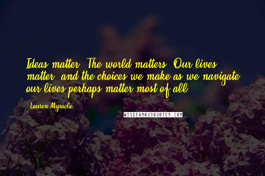Lauren Myracle Quotes: Ideas matter. The world matters. Our lives matter, and the choices we make as we navigate our lives perhaps matter most of all.