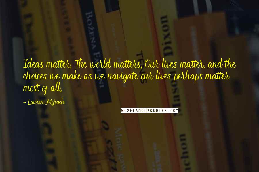 Lauren Myracle Quotes: Ideas matter. The world matters. Our lives matter, and the choices we make as we navigate our lives perhaps matter most of all.