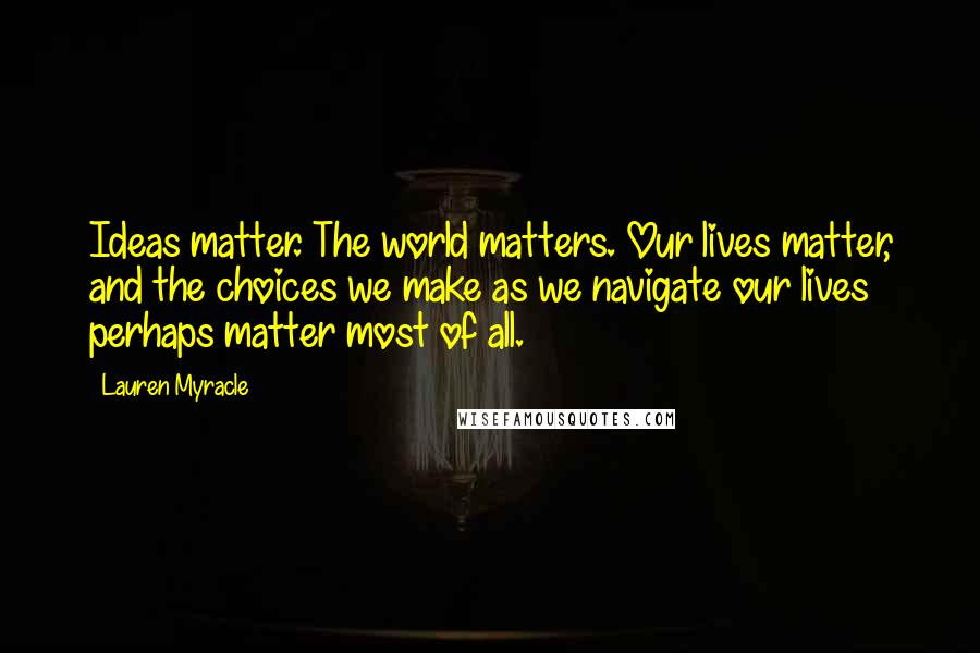 Lauren Myracle Quotes: Ideas matter. The world matters. Our lives matter, and the choices we make as we navigate our lives perhaps matter most of all.