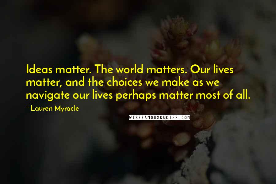 Lauren Myracle Quotes: Ideas matter. The world matters. Our lives matter, and the choices we make as we navigate our lives perhaps matter most of all.