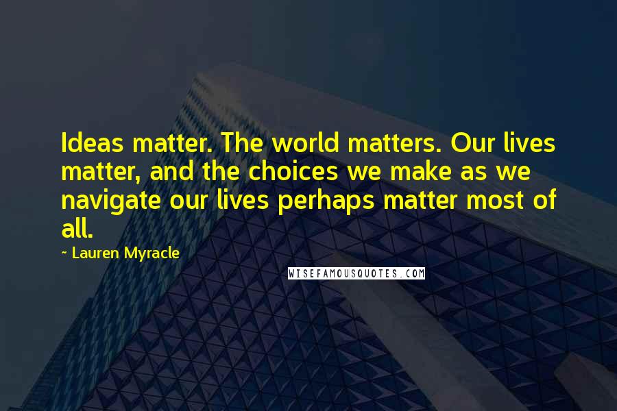Lauren Myracle Quotes: Ideas matter. The world matters. Our lives matter, and the choices we make as we navigate our lives perhaps matter most of all.