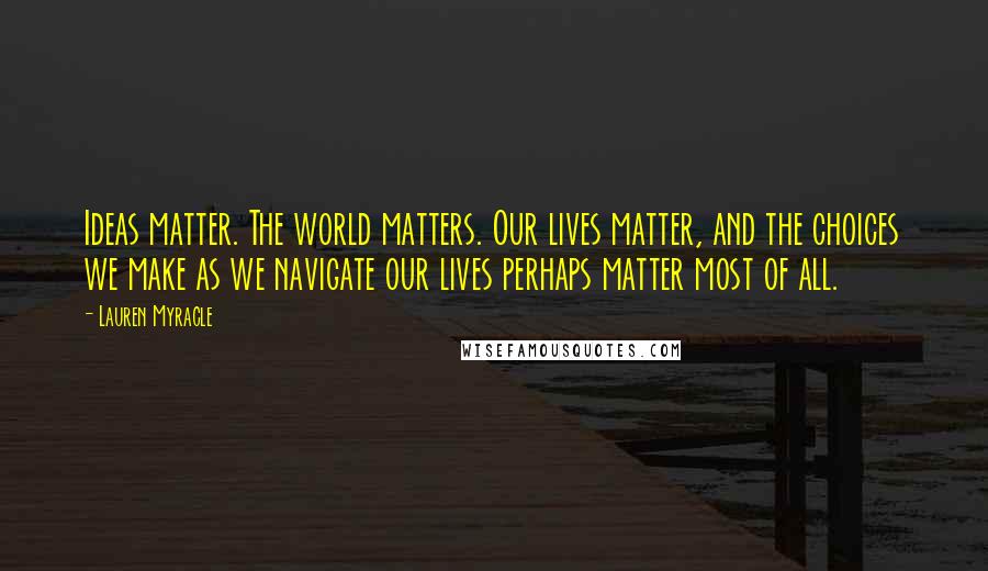 Lauren Myracle Quotes: Ideas matter. The world matters. Our lives matter, and the choices we make as we navigate our lives perhaps matter most of all.