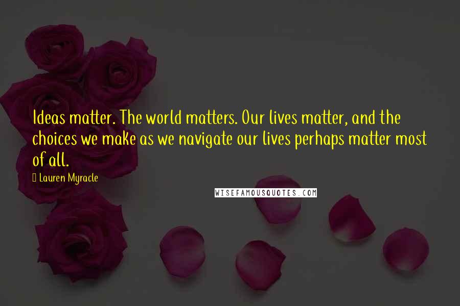 Lauren Myracle Quotes: Ideas matter. The world matters. Our lives matter, and the choices we make as we navigate our lives perhaps matter most of all.