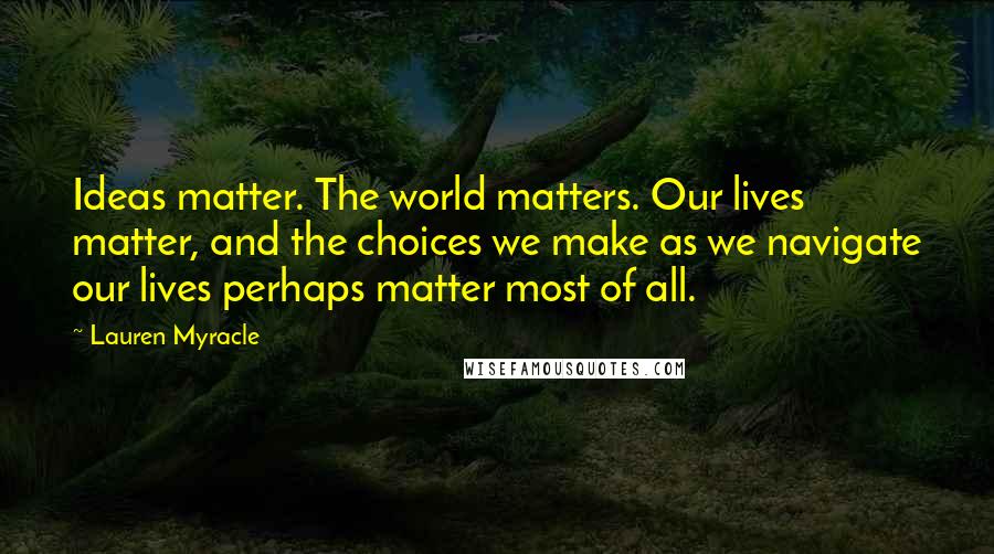 Lauren Myracle Quotes: Ideas matter. The world matters. Our lives matter, and the choices we make as we navigate our lives perhaps matter most of all.