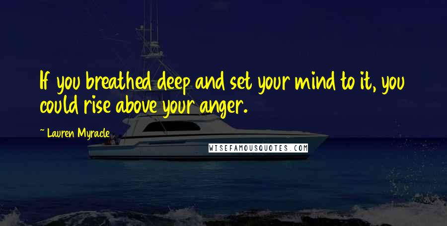 Lauren Myracle Quotes: If you breathed deep and set your mind to it, you could rise above your anger.