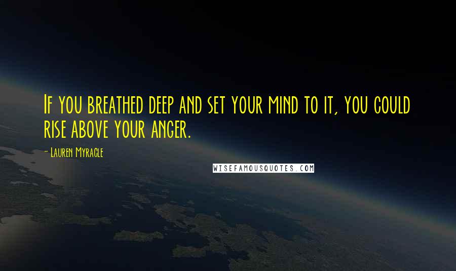 Lauren Myracle Quotes: If you breathed deep and set your mind to it, you could rise above your anger.