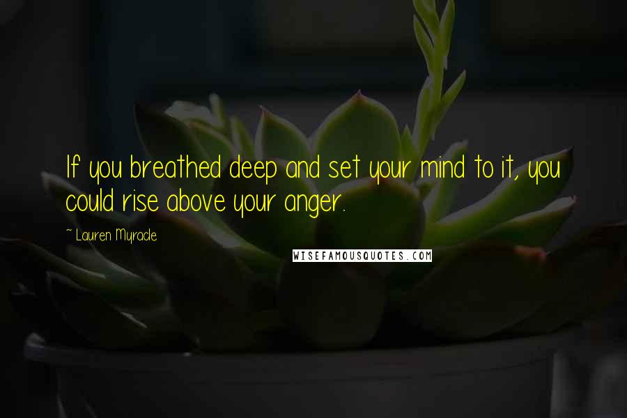 Lauren Myracle Quotes: If you breathed deep and set your mind to it, you could rise above your anger.