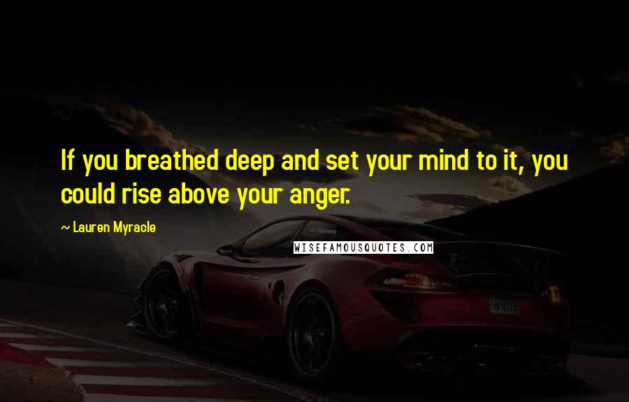 Lauren Myracle Quotes: If you breathed deep and set your mind to it, you could rise above your anger.