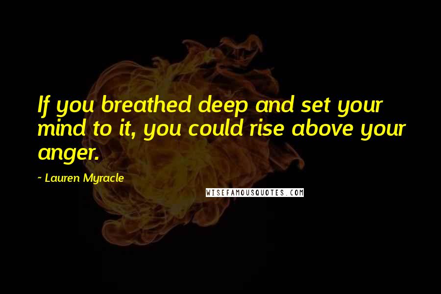 Lauren Myracle Quotes: If you breathed deep and set your mind to it, you could rise above your anger.