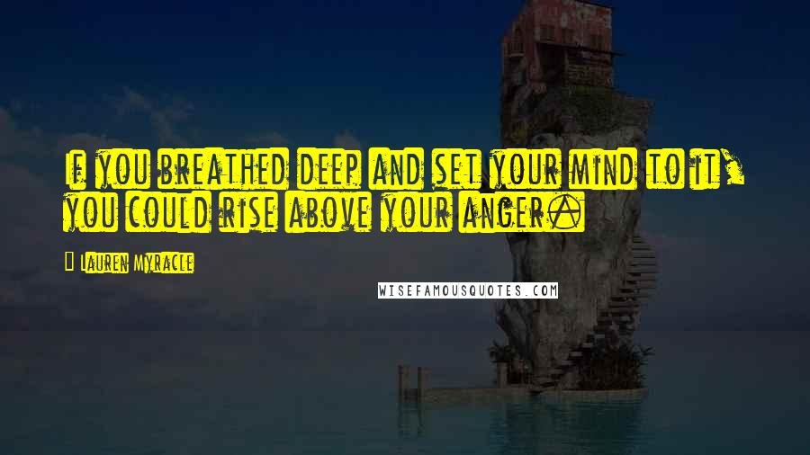 Lauren Myracle Quotes: If you breathed deep and set your mind to it, you could rise above your anger.