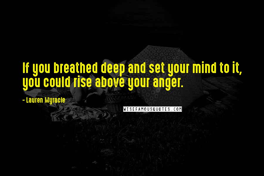 Lauren Myracle Quotes: If you breathed deep and set your mind to it, you could rise above your anger.