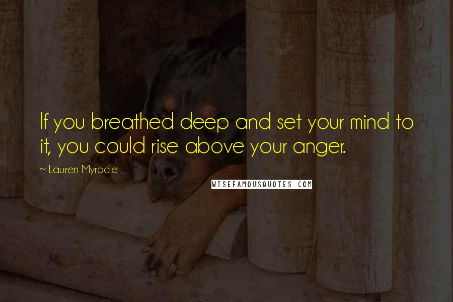 Lauren Myracle Quotes: If you breathed deep and set your mind to it, you could rise above your anger.