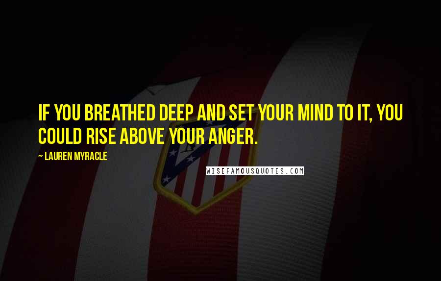 Lauren Myracle Quotes: If you breathed deep and set your mind to it, you could rise above your anger.