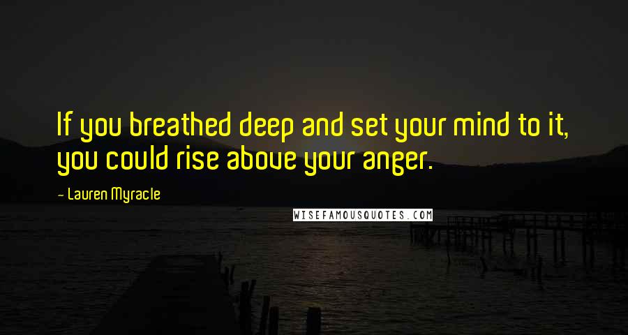 Lauren Myracle Quotes: If you breathed deep and set your mind to it, you could rise above your anger.