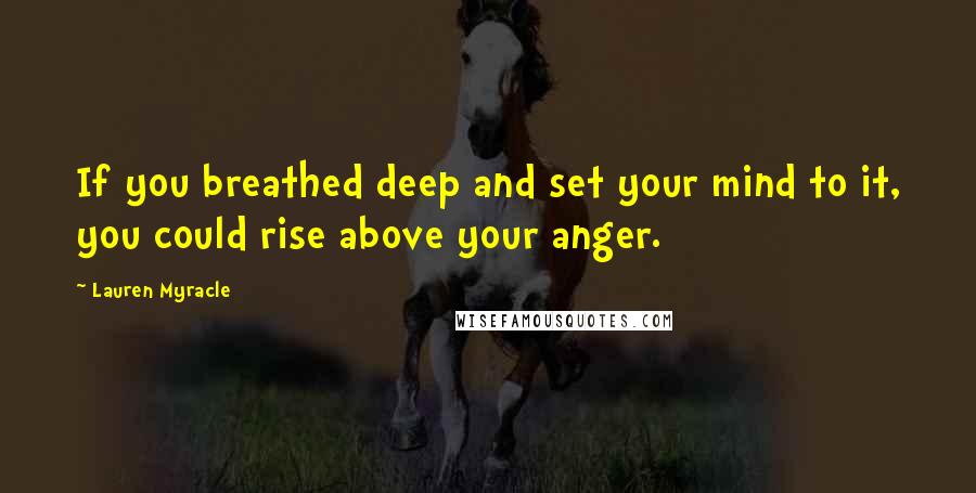 Lauren Myracle Quotes: If you breathed deep and set your mind to it, you could rise above your anger.