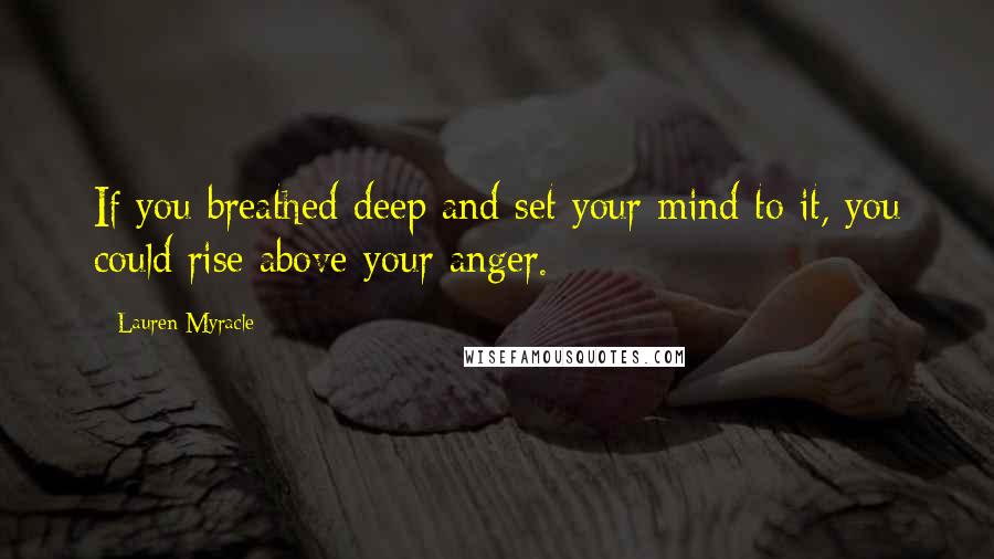 Lauren Myracle Quotes: If you breathed deep and set your mind to it, you could rise above your anger.