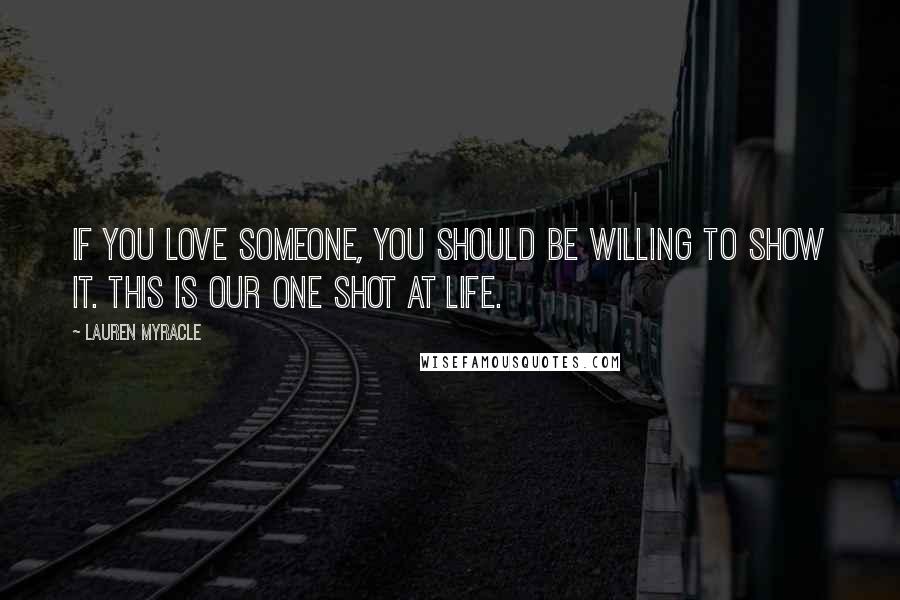 Lauren Myracle Quotes: If you love someone, you should be willing to show it. This is our one shot at life.