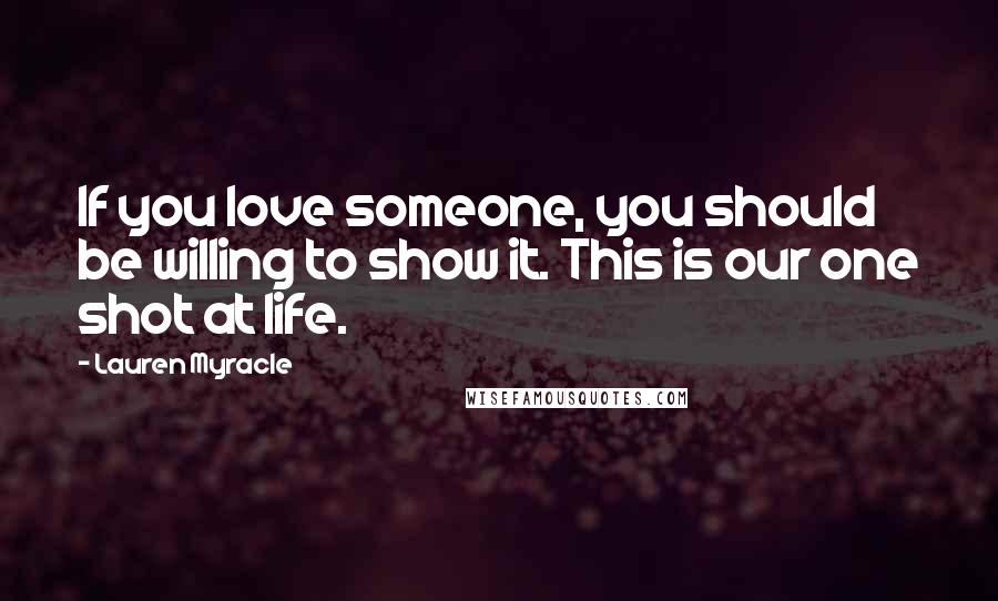 Lauren Myracle Quotes: If you love someone, you should be willing to show it. This is our one shot at life.