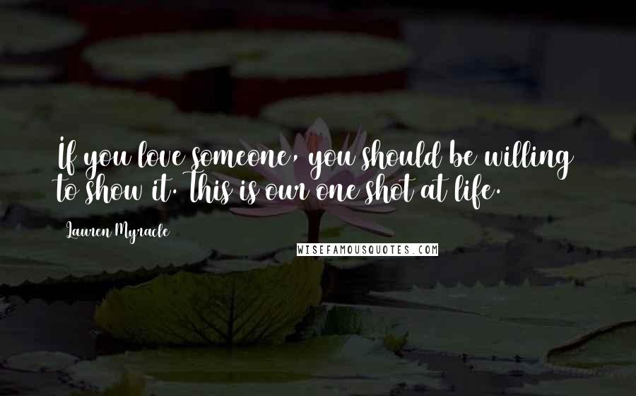 Lauren Myracle Quotes: If you love someone, you should be willing to show it. This is our one shot at life.