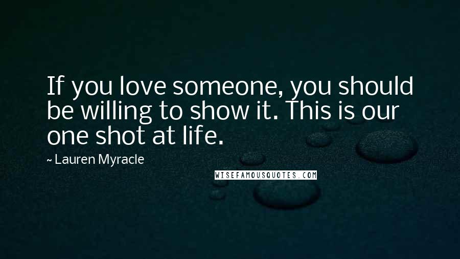 Lauren Myracle Quotes: If you love someone, you should be willing to show it. This is our one shot at life.